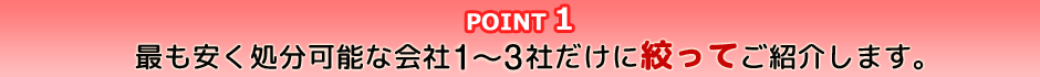 point1 最も安く処分可能な会社数社だけに絞ってご紹介します。