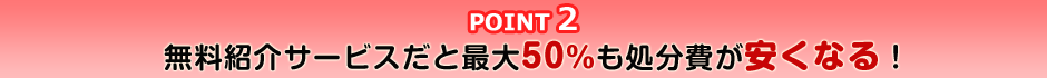point2 無料紹介サービスだと最大50%も処分費が安くなる!